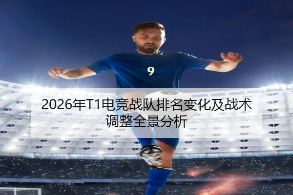 2026年T1电竞战队排名变化及战术调整全景分析