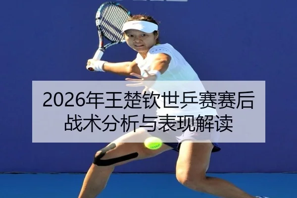 2026年王楚钦世乒赛赛后战术分析与表现解读