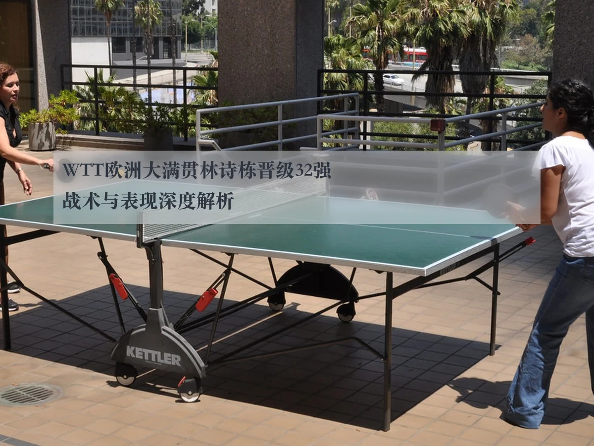 WTT欧洲大满贯林诗栋晋级32强战术与表现深度解析
